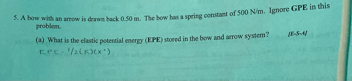 problem.
[E-S-A]
(a) What is the elastic potential energy (EPE) stored in the bow and arrow system?
EPE:/2lK)(x*)
