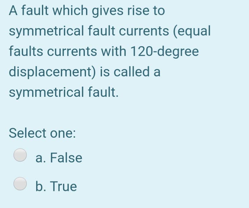 A fault which gives rise to
symmetrical fault currents (equal
faults currents with 120-degree
displacement) is called a
symmetrical fault.
Select one:
a. False
O b. True
