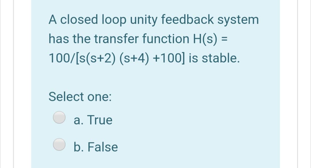 A closed loop unity feedback system
has the transfer function H(s) =
100/[s(s+2) (s+4) +100] is stable.
Select one:
a. True
b. False
