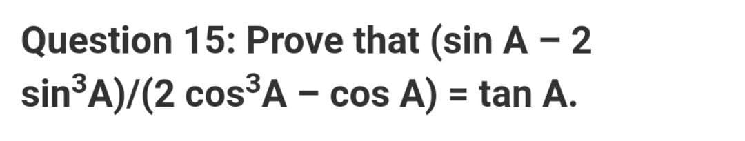 Question 15: Prove that (sin A – 2
sin³A)/(2 cos³A – cos A) = tan A.
