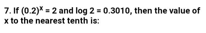 7. If (0.2)* = 2 and log 2 = 0.3010, then the value of
x to the nearest tenth is:
