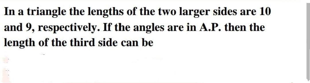 In a triangle the lengths of the two larger sides are 10
and 9, respectively. If the angles are in A.P. then the
length of the third side can be
