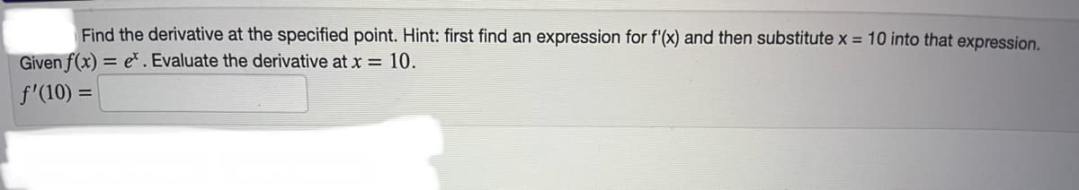 Find the derivative at the specified point. Hint: first find an expression for f'(x) and then substitute x = 10 into that expression.
Given f(x)= e. Evaluate the derivative at x = 10.
f'(10) =