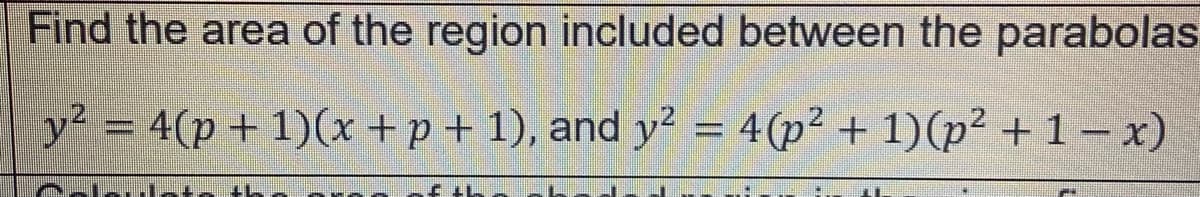 Find the area of the region included between the parabolas
y² = 4(p + 1)(x +p+ 1), and y² = 4(p² + 1)(p² + 1 = x)
%3D
