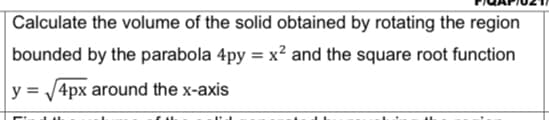 Calculate the volume of the solid obtained by rotating the region
bounded by the parabola 4py = x² and the square root function
%3D
y = /4px around the x-axis
