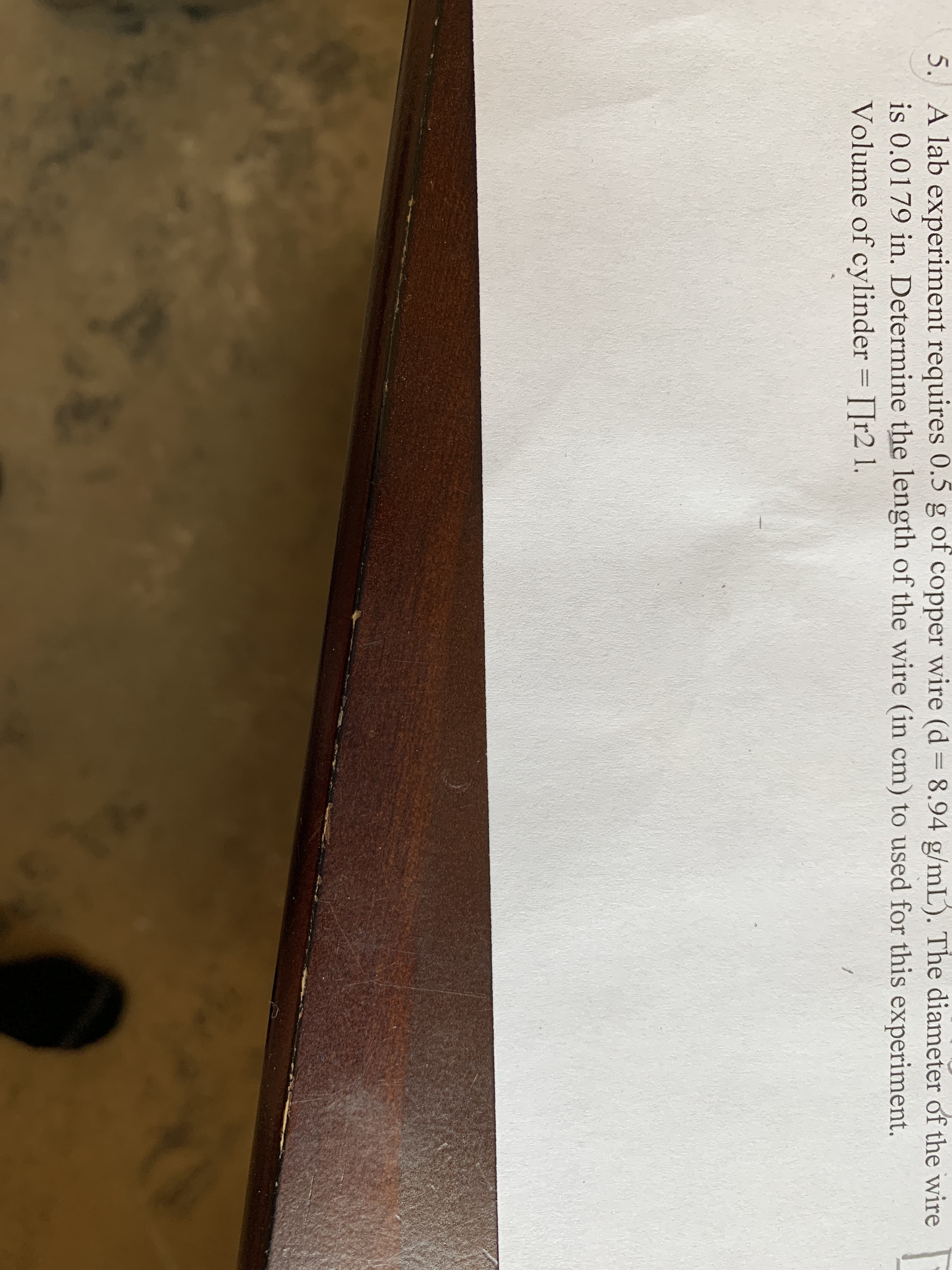 5. A lab experiment requires 0.5 g of copper wire (d = 8.94 g/mL). The diameter of the wire
is 0.0179 in. Determine the length of the wire (in cm) to used for this experiment.
Volume of cylinder = []r2 1.
%3D
