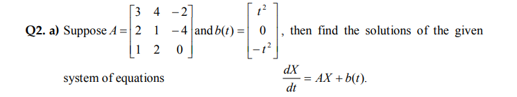 Г3 4 -27
Q2. a) Suppose A=|2 1
1 2
– 4 and b(t) =| 0
then find the solutions of the given
dX
system of equations
= AX +b(t).
dt
