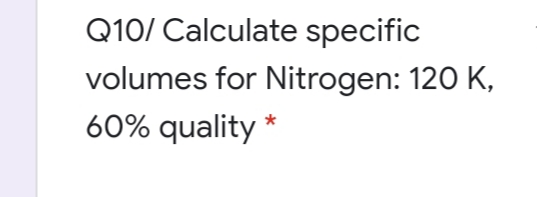 Q10/ Calculate specific
volumes for Nitrogen: 120 K,
60% quality
*
