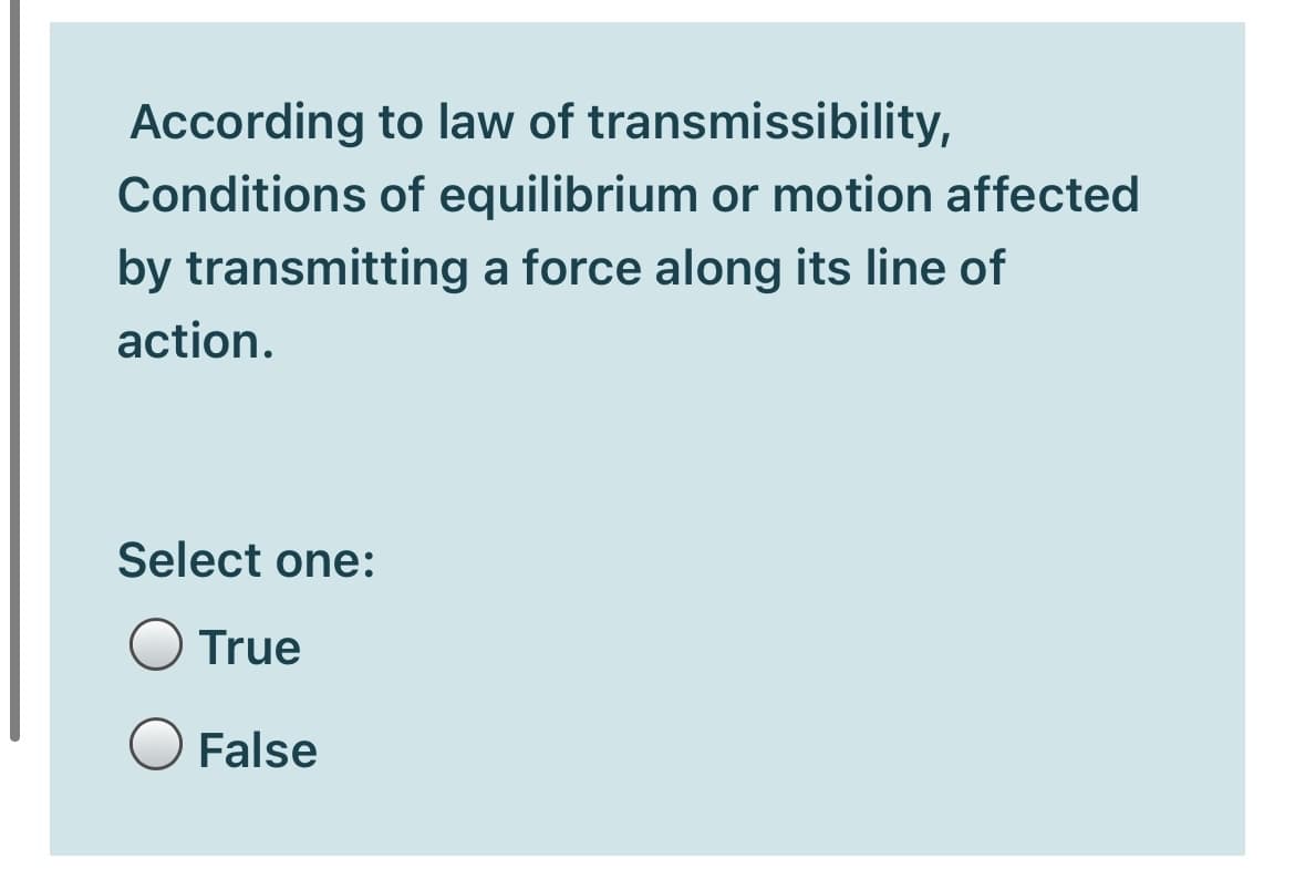 According to law of transmissibility,
Conditions of equilibrium or motion affected
by transmitting a force along its line of
action.
Select one:
True
False
