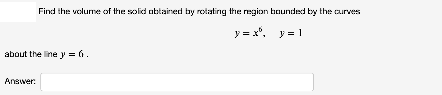 Find the volume of the solid obtained by rotating the region bounded by the curves
y = x°,
y = 1
about the line y = 6 .
Answer:
