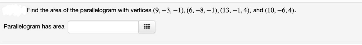 Find the area of the parallelogram with vertices (9, –3, –1), (6, –8, –1), (13, –1,4), and (10, –6, 4).
Parallelogram has area
