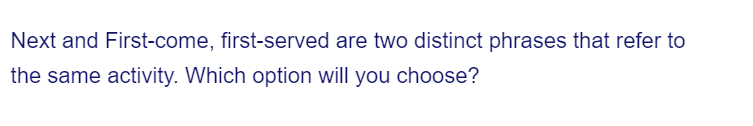 Next and First-come, first-served are two distinct phrases that refer to
the same activity. Which option will you choose?