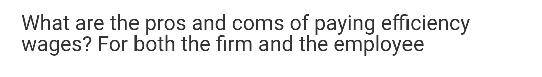 What are the pros and coms of paying efficiency
wages? For both the firm and the employee
