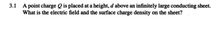 3.1
A point charge Q is placed at a height, d above an infinitely large conducting sheet.
What is the electric field and the surface charge density on the sheet?