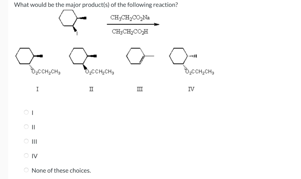 What would be the major product(s) of the following reaction?
CH3CH2CO₂Na
CH3CH2CO₂H
||
O III
O₂CCH2CH3
I
O IV
O None of these choices.
O₂CCH2CH3
II
III
日
O₂CCH2CH3
IV