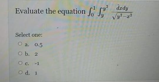 Evaluate the equation o S
g? drdy
Vy? -a2
Select one:
O a. 0.5
O b. 2
О с. -1
O d. 1
