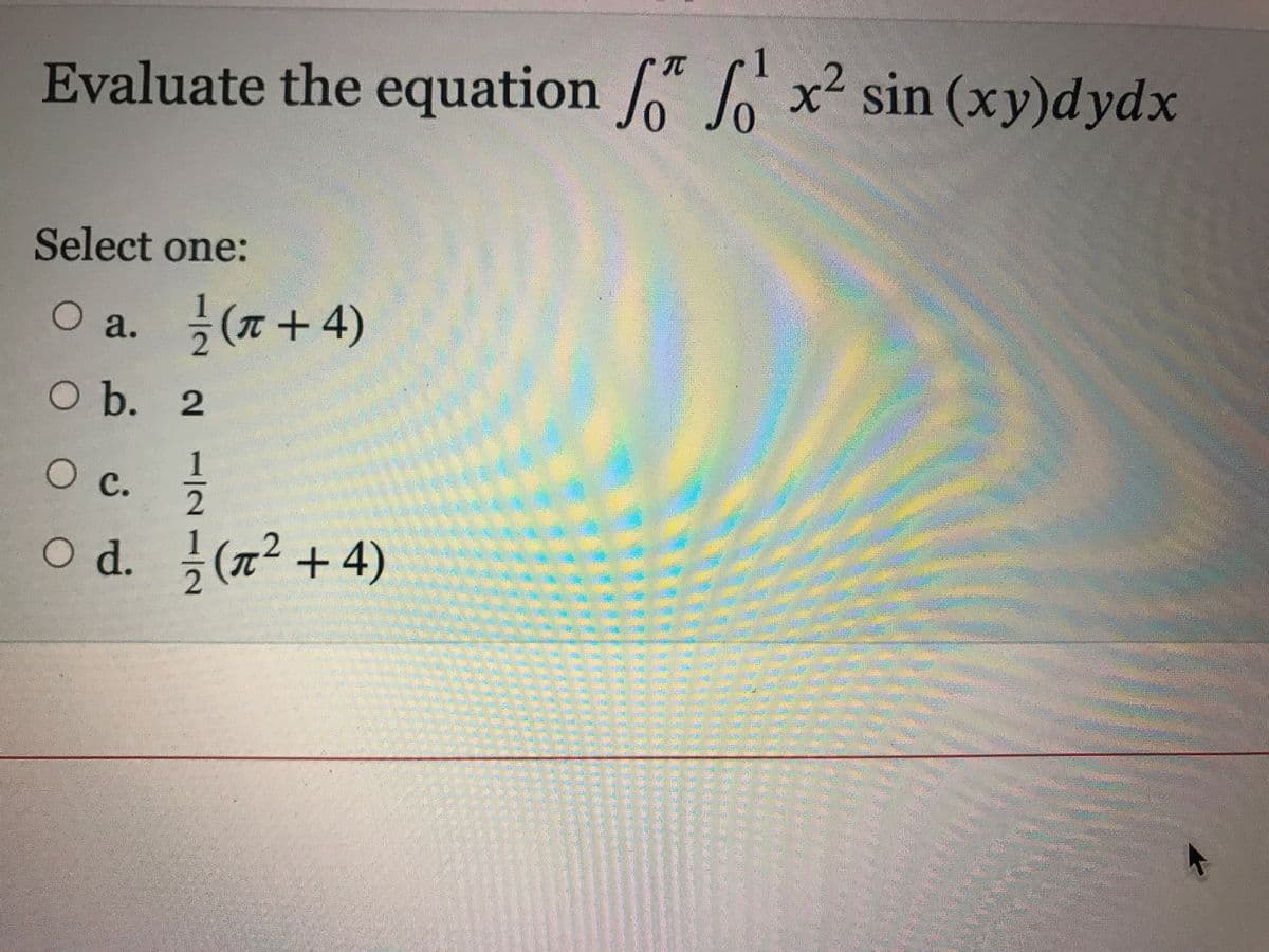 Evaluate the equation / x² sin (xy)dydx
Select one:
O a. (7+4)
O b.
Oc.
O d. (n2 +4)
21121
