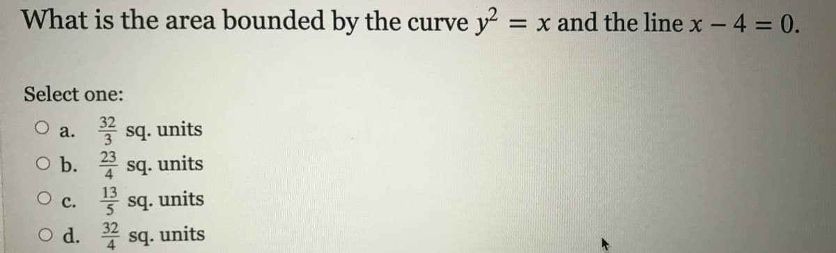 What is the area bounded by the curve y = x and the line x - 4 = 0.
Select one:
32
3
23
O a.
* sq. units
Ob. sq. units
13
* sq. units
5
O d. 32 sq. units
翌旦4ES4
