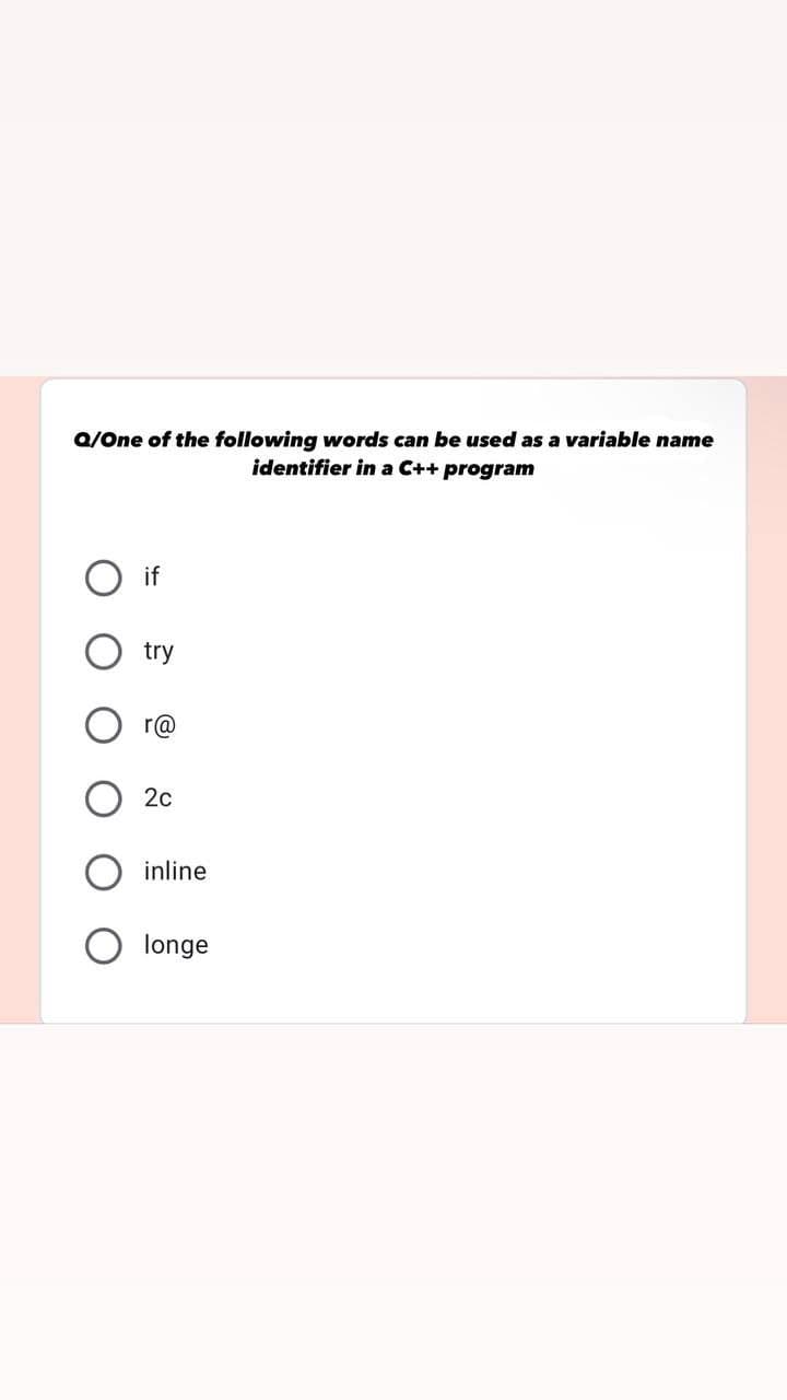 Q/One of the following words can be used as a variable name
identifier in a C++ program
O if
try
r@
2c
inline
longe
