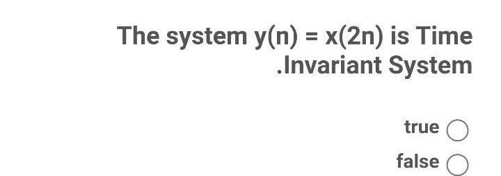 The system y(n) = x(2n) is Time
.Invariant System
true O
false