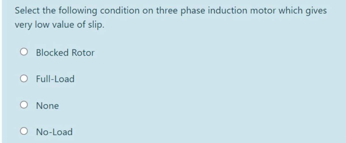 Select the following condition on three phase induction motor which gives
very low value of slip.
O Blocked Rotor
O Full-Load
O None
O No-Load
