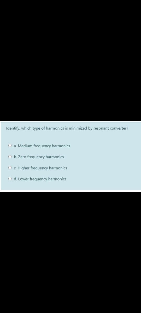 Identify, which type of harmonics is minimized by resonant converter?
O a. Medium frequency harmonics
O b. Zero frequency harmonics
O c. Higher frequency harmonics
O d. Lower frequency harmonics
