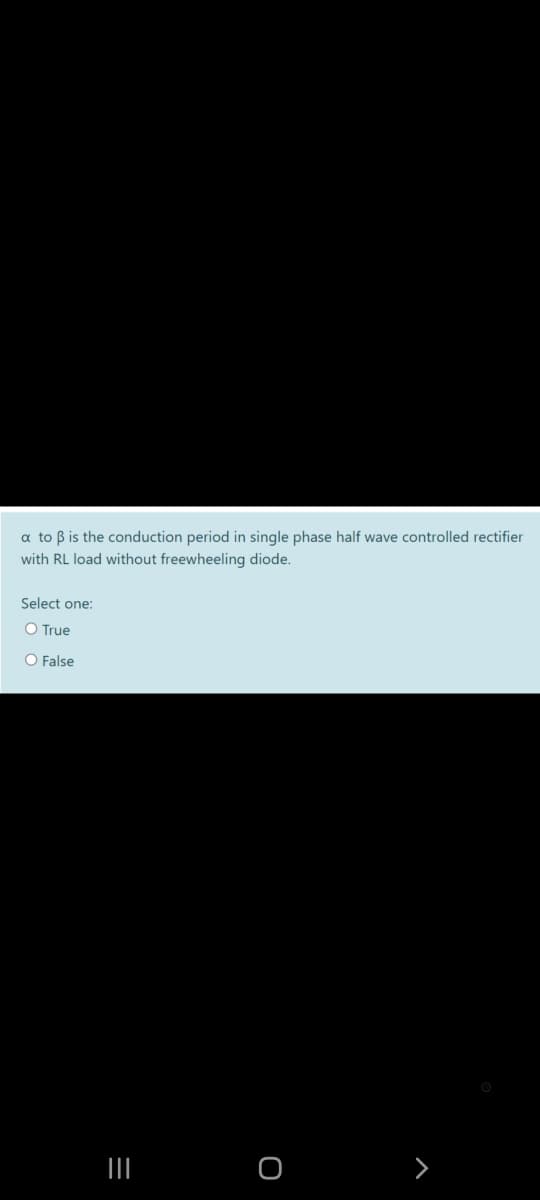 a to ß is the conduction period in single phase half wave controlled rectifier
with RL load without freewheeling diode.
Select one:
O True
O False
>
