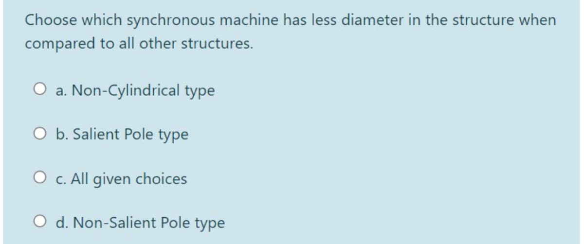 Choose which synchronous machine has less diameter in the structure when
compared to all other structures.
a. Non-Cylindrical type
O b. Salient Pole type
O c. All given choices
d. Non-Salient Pole type
