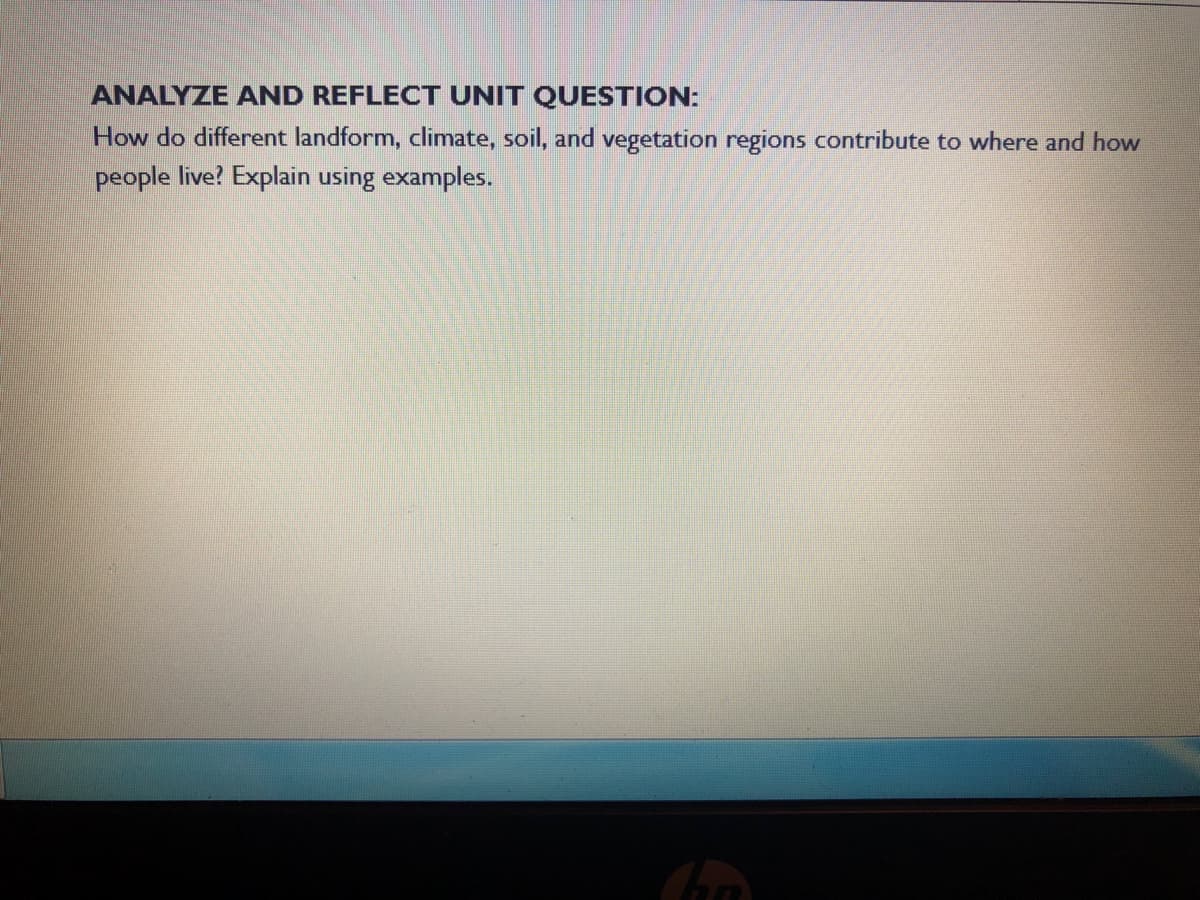 ANALYZE AND REFLECT UNIT QUESTION:
How do different landform, climate, soil, and vegetation regions contribute to where and how
people live? Explain using examples.
