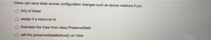 Views can save state across configuration changes such as device rotations if you
Any of these
assign it a resource id
Subclass the View from class PreserveState
O call the preserveStateMethod() on View
