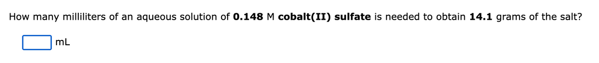 How many milliliters of an aqueous solution of 0.148 M cobalt(II) sulfate is needed to obtain 14.1 grams of the salt?
mL