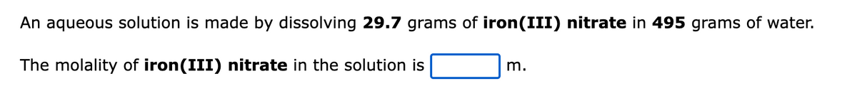 An aqueous solution is made by dissolving 29.7 grams of iron(III) nitrate in 495 grams of water.
The molality of iron(III) nitrate in the solution is
m.