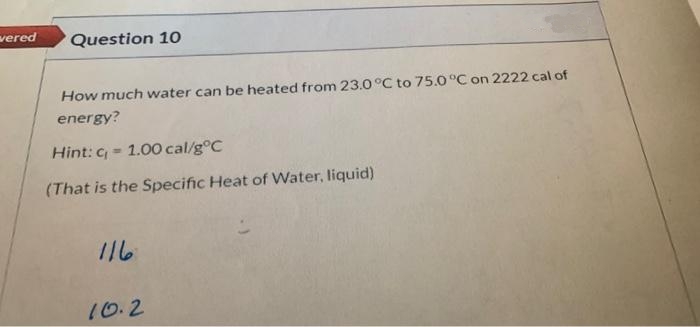 vered
Question 10
How much water can be heated from 23.0°C to 75.0 °C on 2222 cal of
energy?
Hint: c 1.00 cal/g°C
(That is the Specific Heat of Water, liquid)
116
10.2
