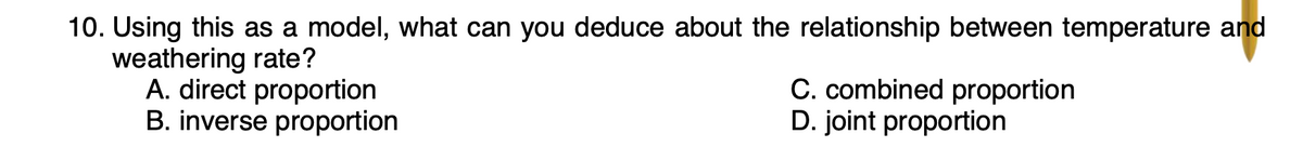 10. Using this as a model, what can you deduce about the relationship between temperature and
weathering rate?
A. direct proportion
B. inverse proportion
C. combined proportion
D. joint proportion
