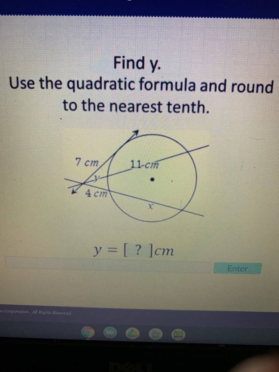 Find y.
Use the quadratic formula and round
to the nearest tenth.
7 cm
11-cm
4 cm
y = [ ? ]cm
Enter
s Corporation. All Rights Reserved.
ECO
DOLL
