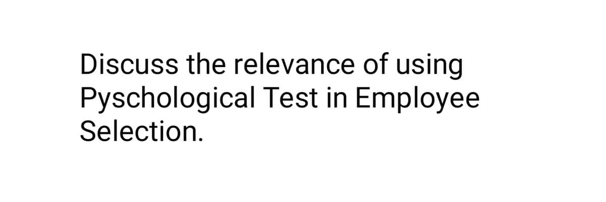 Discuss the relevance of using
Pyschological Test in Employee
Selection.
