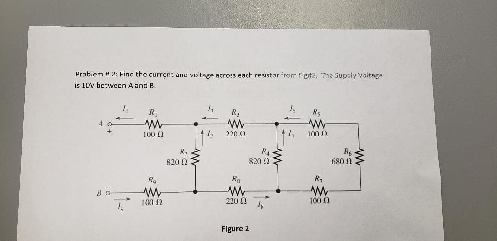 Problem # 2: Find the current and voltage across each resistor from Fig#2. The Supply Voltage
is 10V between A and B.
A o-
BO
1₁
19
R₁
www
100 (2
R9
www
100 (2
R₂
820 Ω
R3
www
220 Q
R₁
Figure 2
820 Ω
Rg
ww
220 Ω 1,
15
R₂
www
100 Ω
R₁
W
100 Ω
R6
680 Ω