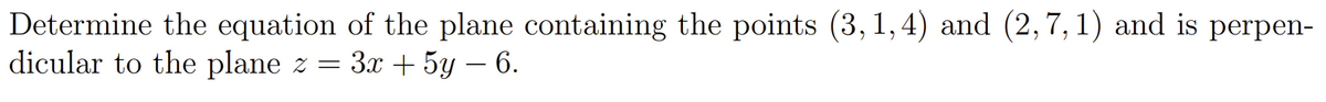 Determine the equation of the plane containing the points (3, 1, 4) and (2,7, 1) and is perpen-
dicular to the plane z = 3x + 5y – 6.
