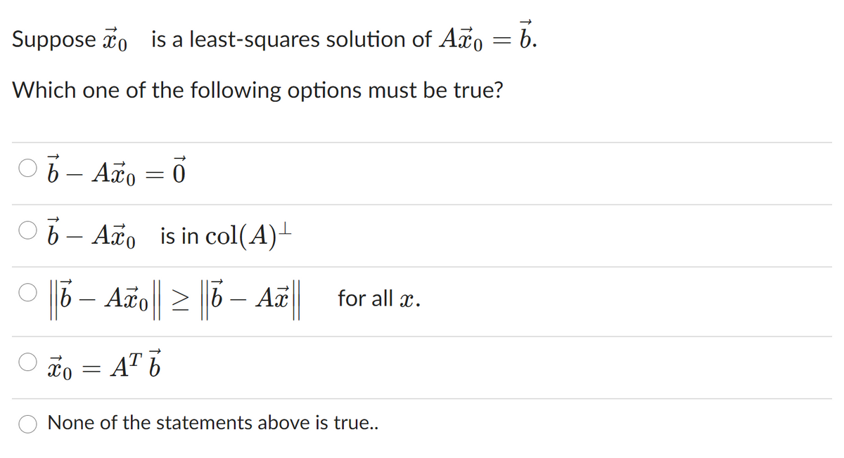 Suppose xo is a least-squares solution of Aão = b.
Which one of the following options must be true?
O6 – Aão = 0
6 – Aão is in col(A)-
|5 – A o|| > |5 – Aã| for all r.
for all x.
čo = A" 7
None of the statements above is true..
