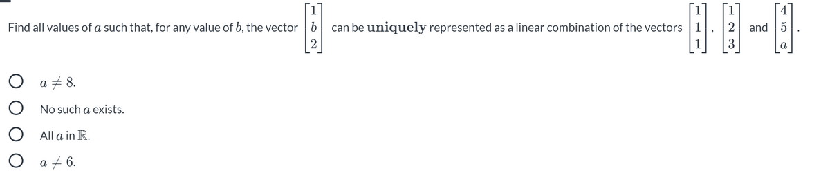 Find all values of a such that, for any value of b, the vector |b
can be uniquely represented as a linear combination of the vectors 1
2
and 5
2
1
3
a
a 7 8.
No such a exists.
All a in R.
O a + 6.
