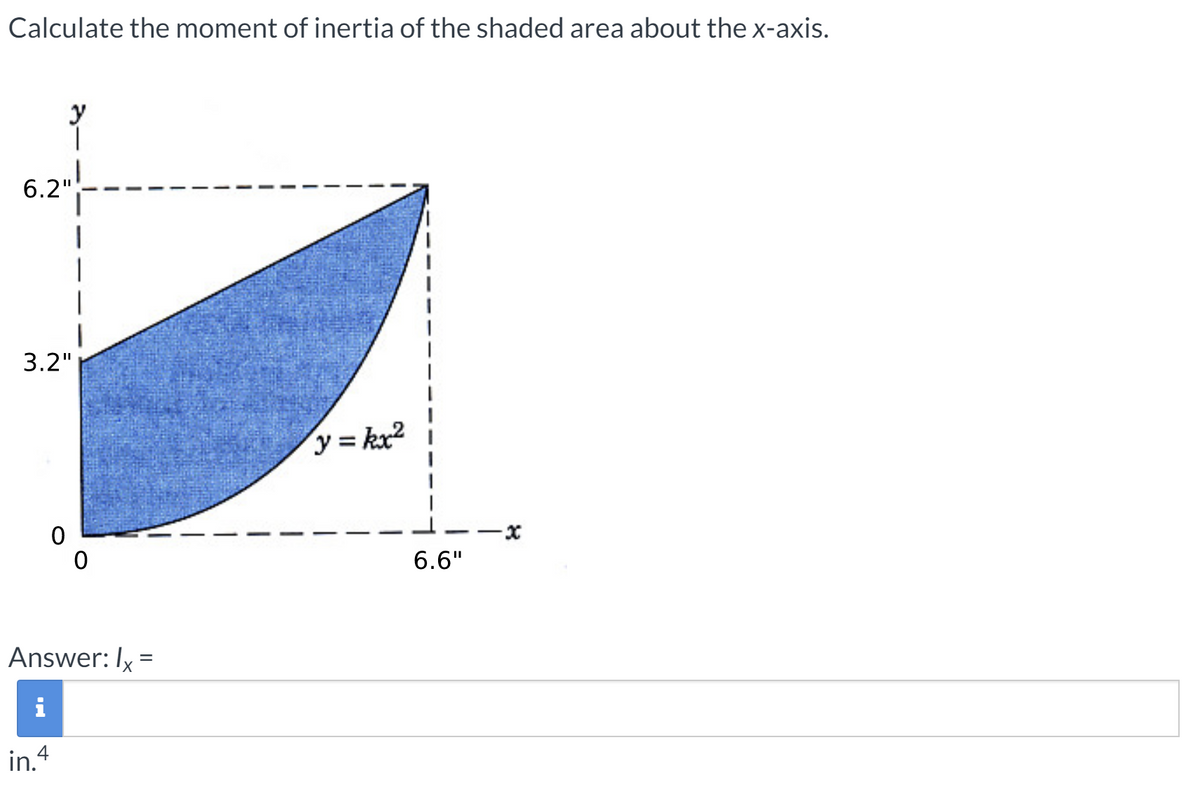 Calculate the moment of inertia of the shaded area about the x-axis.
y
6.2"
3.2"
y = kx2 i
--x
6.6"
Answer: Ix =
i
in. 4
