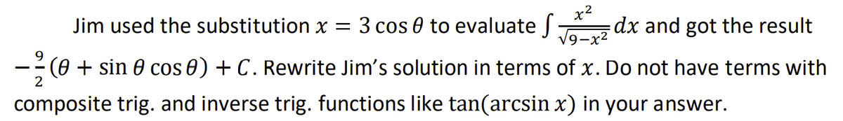 Jim used the substitution x = 3 cos 0 to evaluate
dx and got the result
9-x2
(0 + sin 0 cos 0) + C. Rewrite Jim's solution in terms of x. Do not have terms with
2
composite trig. and inverse trig. functions like tan(arcsin x) in your answer.
