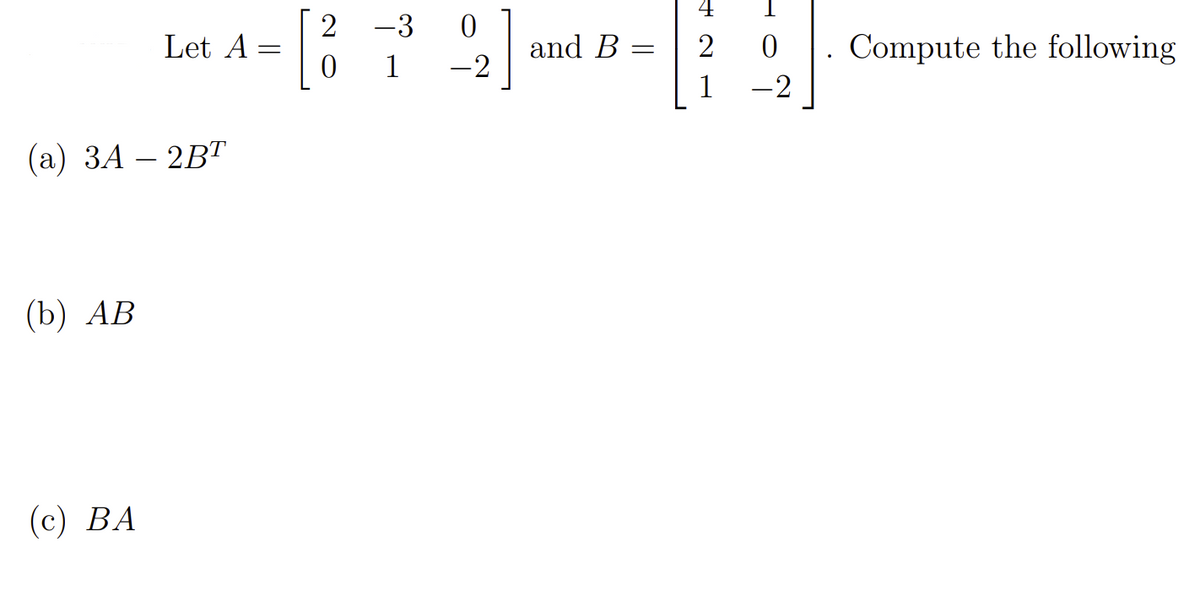 2
-3
Let A
and B
Compute the following
1
-2
1
-2
(а) ЗА — 2B1
(b) АВ
(с) ВА
