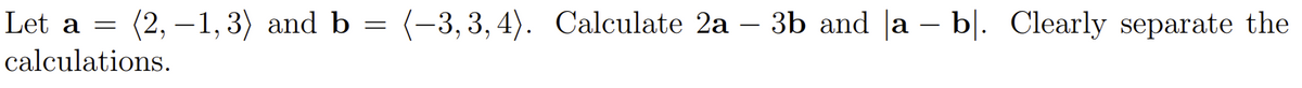 Let a =
(2, – 1, 3) and b
(-3, 3, 4). Calculate 2a – 3b and |a – b|. Clearly separate the
calculations.
