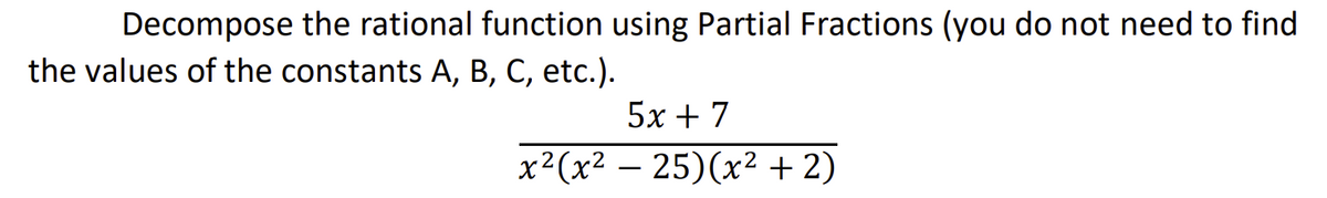 Decompose the rational function using Partial Fractions (you do not need to find
the values of the constants A, B, C, etc.).
5x + 7
x²(x² – 25)(x² + 2)
-
