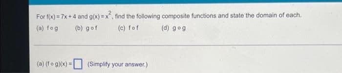 For f(x) = 7x +4 and g(x) = x, find the following composite functions and state the domain of each.
(a) fog
(b) gof
(c) fof
(d) gog
(a) (fo g)(x) =
(Simplify your answer.)
