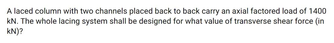 A laced column with two channels placed back to back carry an axial factored load of 1400
kN. The whole lacing system shall be designed for what value of transverse shear force (in
kN)?
