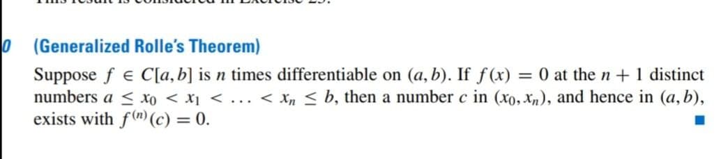 0
(Generalized Rolle's Theorem)
Suppose fe C[a, b] is n times differentiable on (a, b). If f(x) = 0 at the n + 1 distinct
numbers a ≤ xo < X1 < ... < X ≤ b, then a number c in (xo, xn), and hence in (a, b),
exists with f(n) (c) = 0.