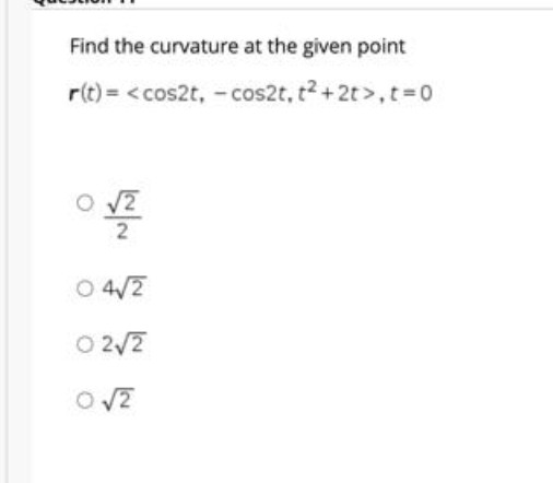 Find the curvature at the given point
r(t) = <cos2t, -cos2t, t2 +2t>,t%3D0
2
O 4/7
O 2/2
