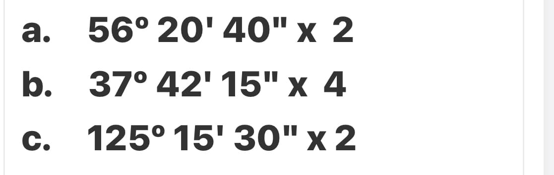 56° 20' 40"х 2
а.
b. 37° 42' 15" х 4
с. 125°15' 30" x 2
